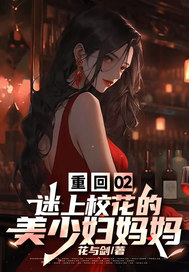 重回02，迷上校花的美少婦媽媽