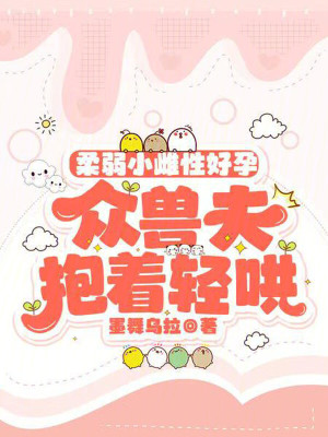 柔弱小雌性好孕，眾獸夫抱著輕哄