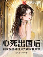 心死出國(guó)后，前女友拋棄白月光跪求我原諒