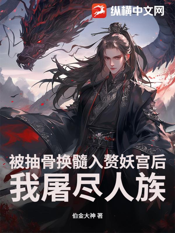 被抽骨換髓入贅妖宮后，我屠盡人族