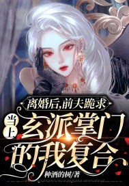 離婚后，前夫跪求當(dāng)上玄派掌門(mén)的我復(fù)合