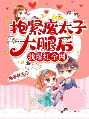 抱緊廢太子大腿后我爆紅全網(wǎng)