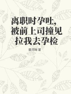 離職時(shí)孕吐，被前上司撞見(jiàn)拉我去孕檢