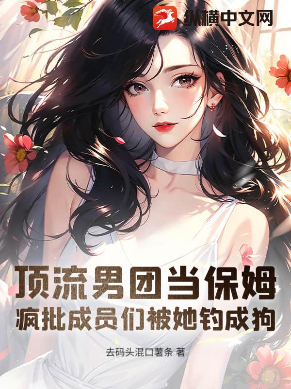 頂流男團當保姆，瘋批成員們被她釣成狗