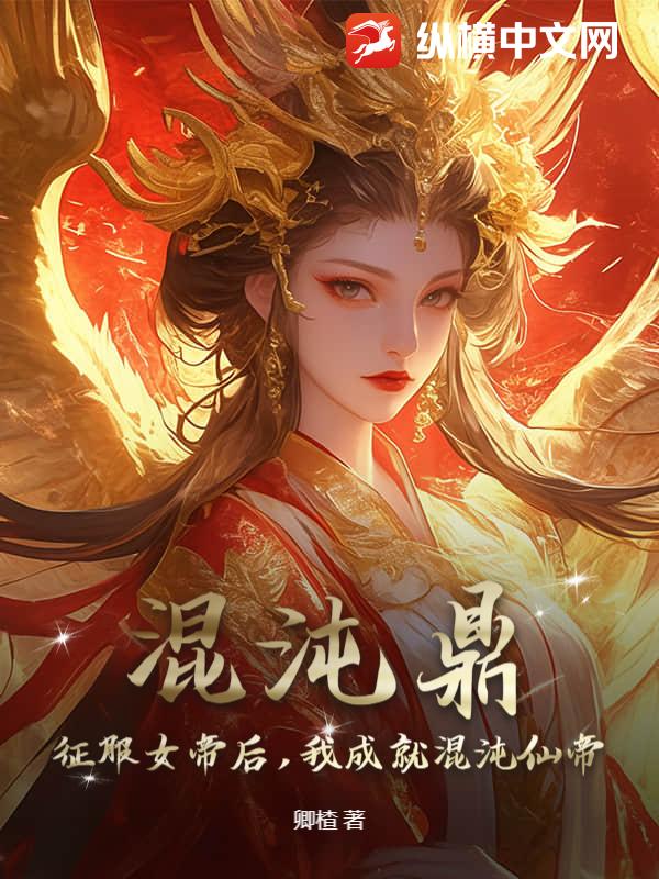 混沌鼎：征服女帝后，我成就混沌仙帝