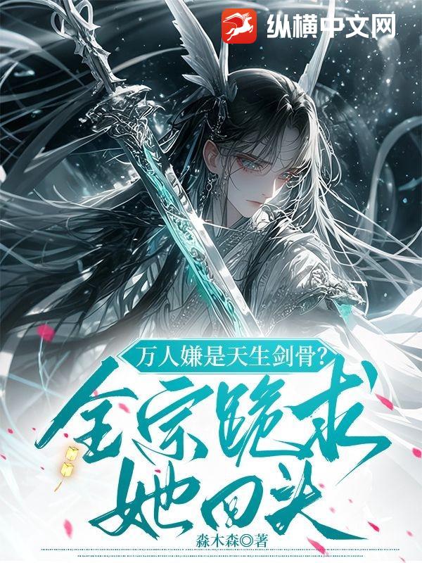 萬人嫌是天生劍骨？全宗跪求她回頭