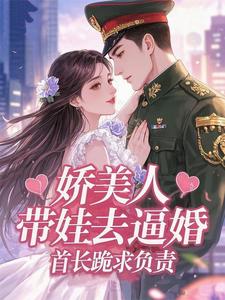 嬌美人帶娃去逼婚，首長跪求負責