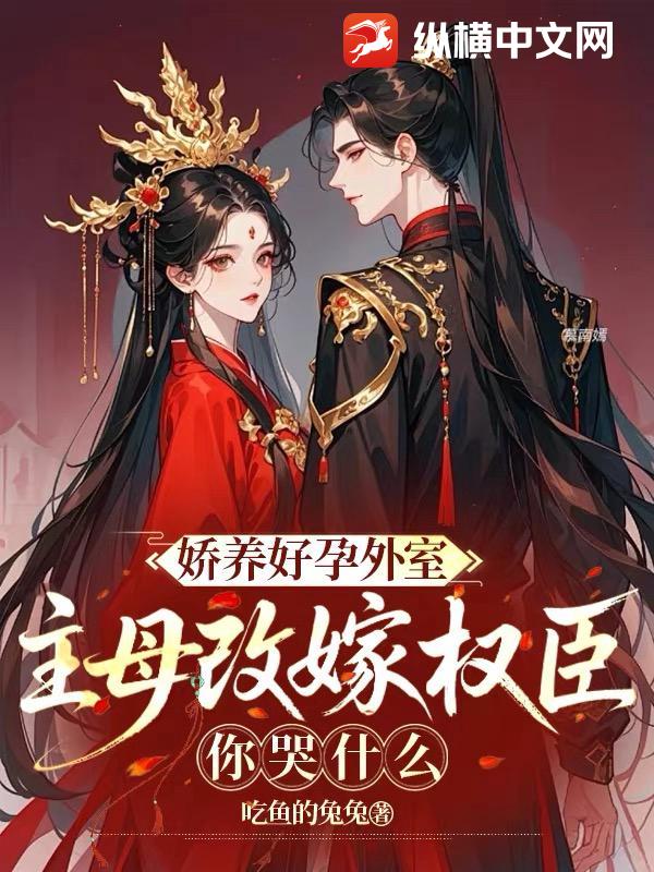 嬌養好孕外室？主母改嫁權臣你哭什么