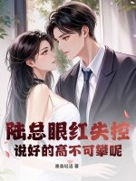 陸總眼紅失控，說(shuō)好的高不可攀呢