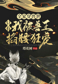 全家穿獸世，只有我被獸王掐腰狂寵！