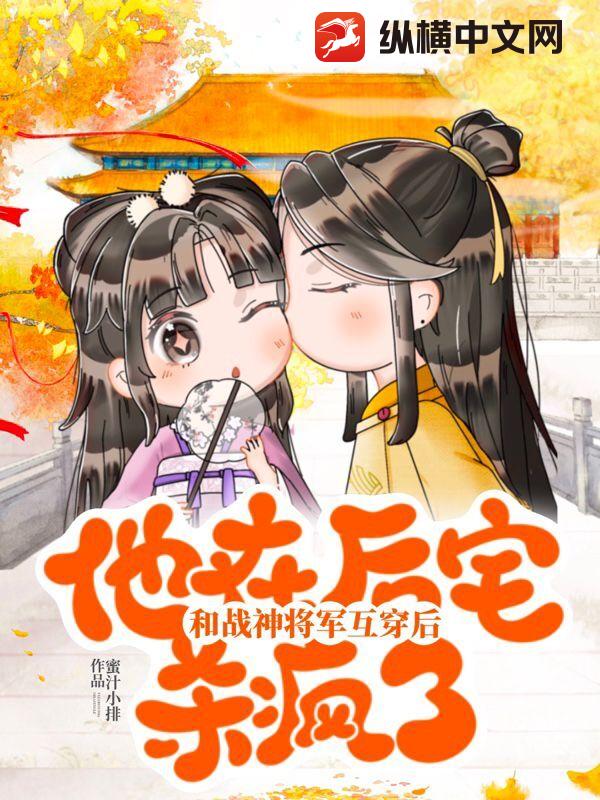 和戰神將軍互穿后，他在后宅殺瘋了